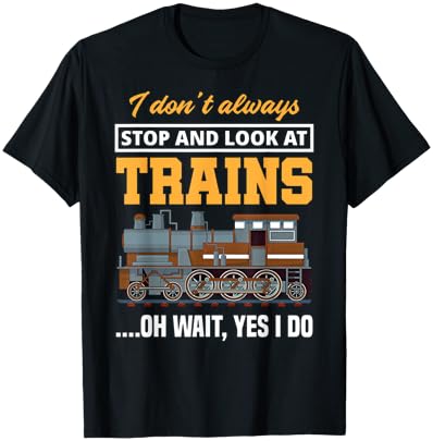 I Don't Always Stop & Look At Trains Oh Wait, Yes I Do Train T-Shirt